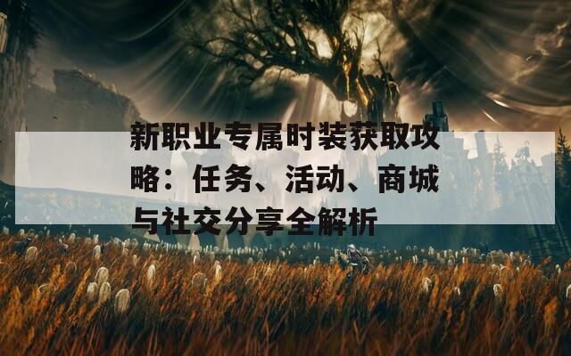 新职业专属时装获取攻略：任务、活动、商城与社交分享全解析