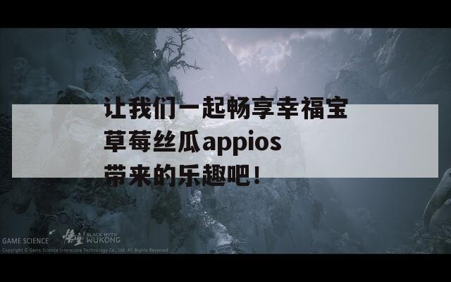 让我们一起畅享幸福宝草莓丝瓜appios带来的乐趣吧！