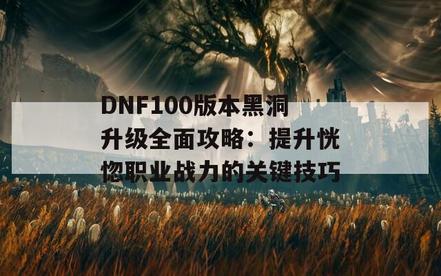 DNF100版本黑洞升级全面攻略：提升恍惚职业战力的关键技巧  第1张