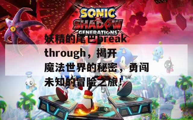 妖精的尾巴breakthrough，揭开魔法世界的秘密，勇闯未知的冒险之旅！