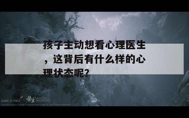 孩子主动想看心理医生，这背后有什么样的心理状态呢？