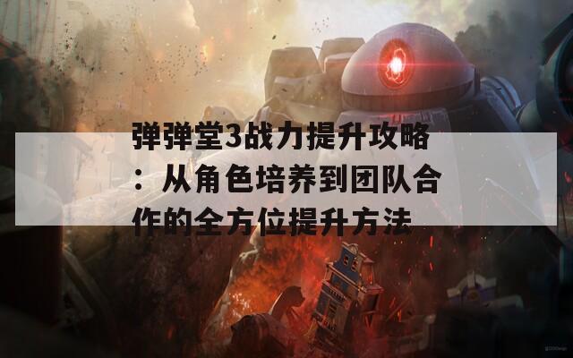 弹弹堂3战力提升攻略：从角色培养到团队合作的全方位提升方法