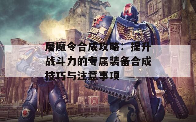 屠魔令合成攻略：提升战斗力的专属装备合成技巧与注意事项