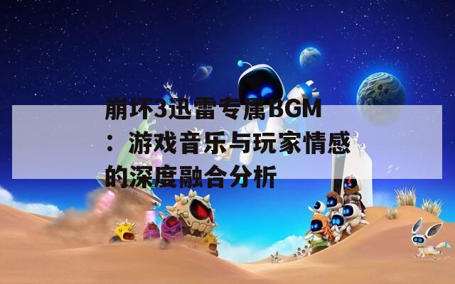 崩坏3迅雷专属BGM：游戏音乐与玩家情感的深度融合分析