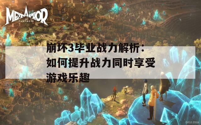 崩坏3毕业战力解析：如何提升战力同时享受游戏乐趣  第1张