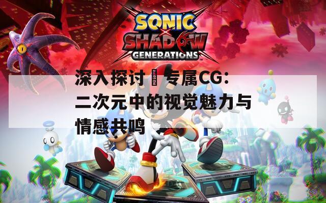 深入探讨姉专属CG：二次元中的视觉魅力与情感共鸣  第1张