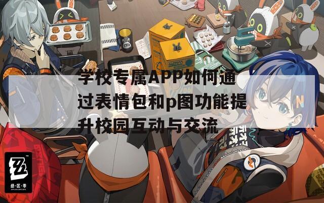 学校专属APP如何通过表情包和p图功能提升校园互动与交流  第1张