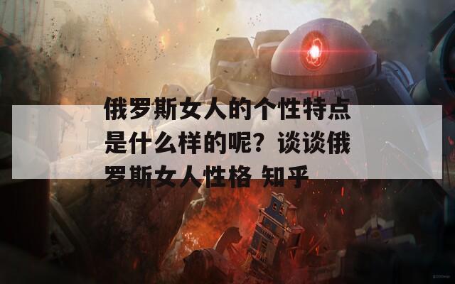 俄罗斯女人的个性特点是什么样的呢？谈谈俄罗斯女人性格 知乎