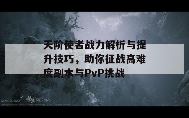 天阶使者战力解析与提升技巧，助你征战高难度副本与PvP挑战