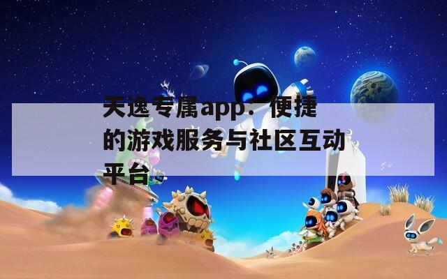 天逸专属app：便捷的游戏服务与社区互动平台