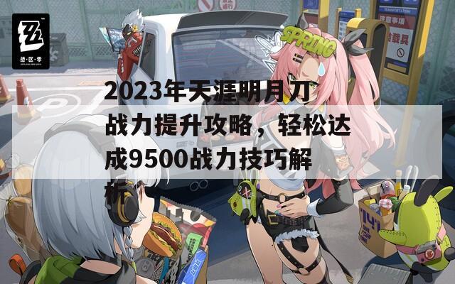 2023年天涯明月刀战力提升攻略，轻松达成9500战力技巧解析