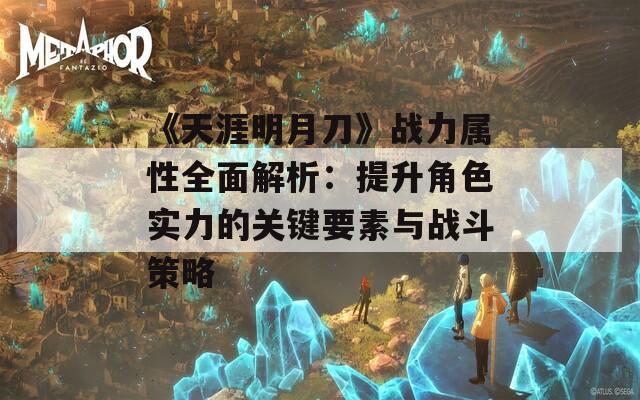 《天涯明月刀》战力属性全面解析：提升角色实力的关键要素与战斗策略