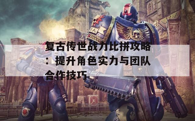 复古传世战力比拼攻略：提升角色实力与团队合作技巧