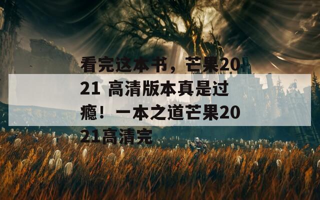 看完这本书，芒果2021 高清版本真是过瘾！一本之道芒果2021高清完