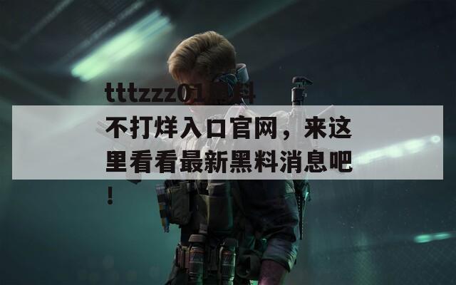 tttzzz01黑料不打烊入口官网，来这里看看最新黑料消息吧！  第1张