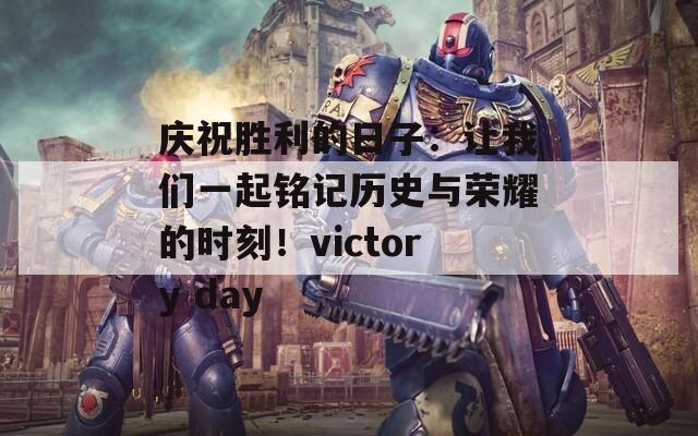 庆祝胜利的日子：让我们一起铭记历史与荣耀的时刻！victory day