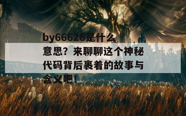 by66626是什么意思？来聊聊这个神秘代码背后裹着的故事与含义吧！