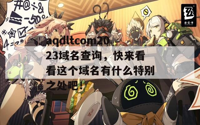 aqdltcom2023域名查询，快来看看这个域名有什么特别之处吧！