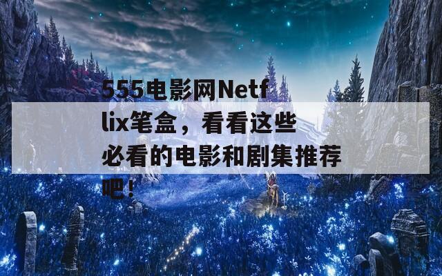 555电影网Netflix笔盒，看看这些必看的电影和剧集推荐吧！