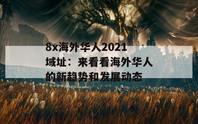 8x海外华人2021域址：来看看海外华人的新趋势和发展动态