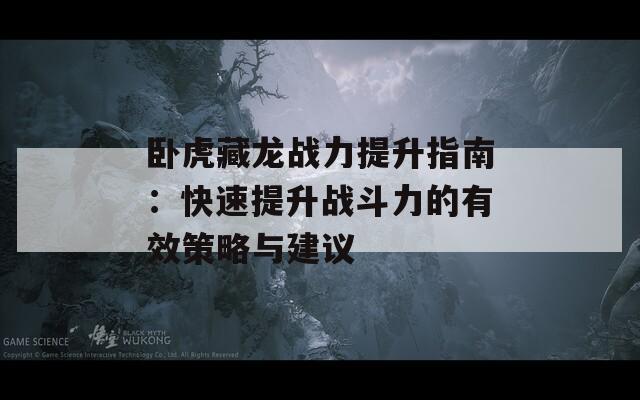 卧虎藏龙战力提升指南：快速提升战斗力的有效策略与建议