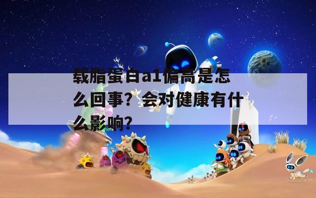 载脂蛋白a1偏高是怎么回事？会对健康有什么影响？