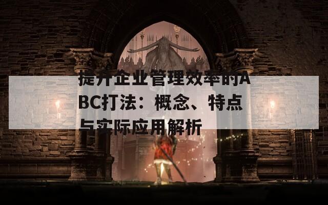 提升企业管理效率的ABC打法：概念、特点与实际应用解析