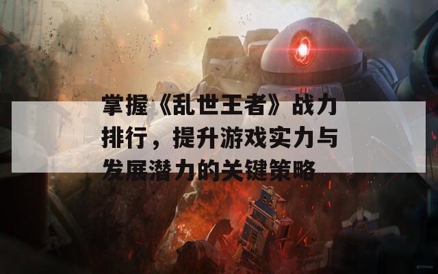 掌握《乱世王者》战力排行，提升游戏实力与发展潜力的关键策略