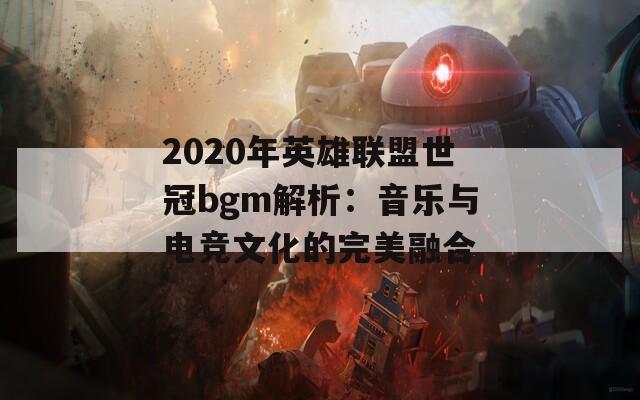 2020年英雄联盟世冠bgm解析：音乐与电竞文化的完美融合