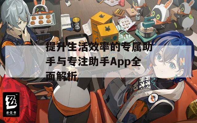 提升生活效率的专属助手与专注助手App全面解析