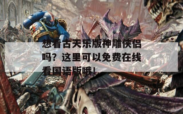 想看古天乐版神雕侠侣吗？这里可以免费在线看国语版哦！