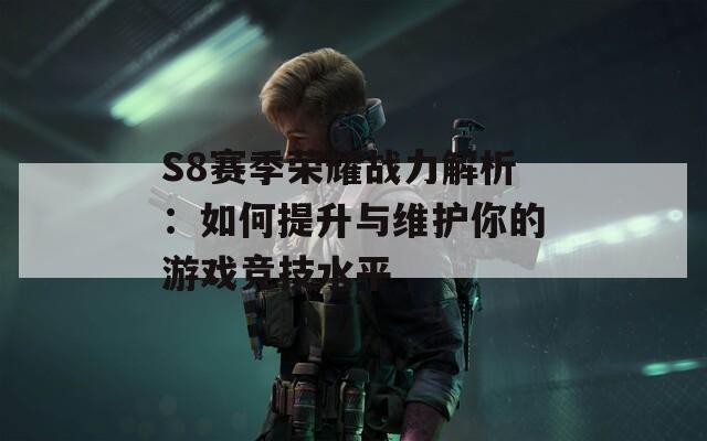 S8赛季荣耀战力解析：如何提升与维护你的游戏竞技水平