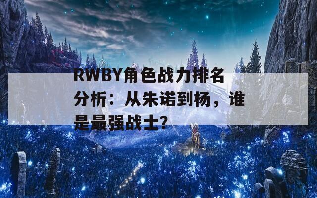 RWBY角色战力排名分析：从朱诺到杨，谁是最强战士？