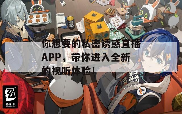 你想要的私密诱惑直播APP，带你进入全新的视听体验！