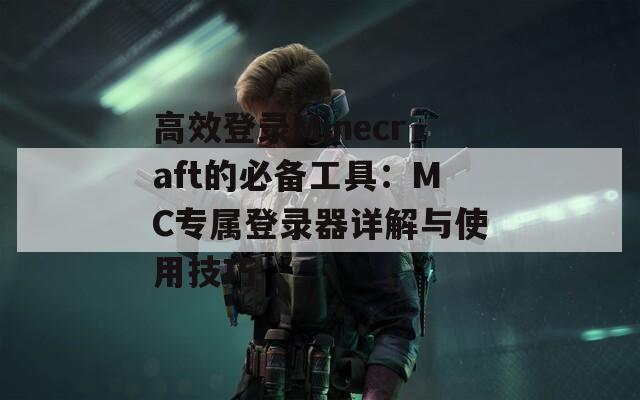 高效登录Minecraft的必备工具：MC专属登录器详解与使用技巧