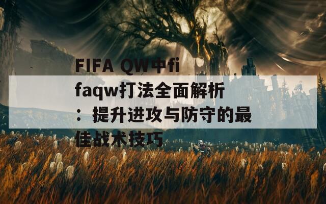 FIFA QW中fifaqw打法全面解析：提升进攻与防守的最佳战术技巧