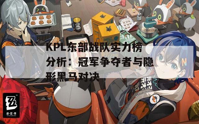 KPL东部战队实力榜分析：冠军争夺者与隐形黑马对决