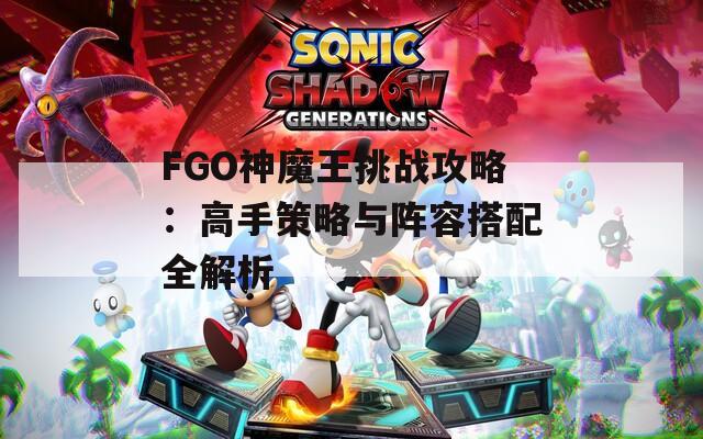 FGO神魔王挑战攻略：高手策略与阵容搭配全解析  第1张