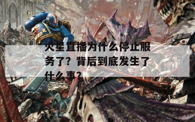 火星直播为什么停止服务了？背后到底发生了什么事？