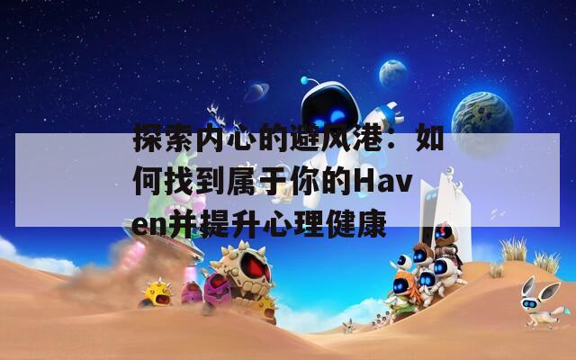 探索内心的避风港：如何找到属于你的Haven并提升心理健康  第1张