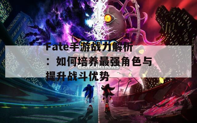 Fate手游战力解析：如何培养最强角色与提升战斗优势  第1张