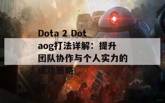 Dota 2 Dotaog打法详解：提升团队协作与个人实力的成功策略  第1张