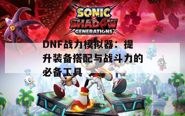 DNF战力模拟器：提升装备搭配与战斗力的必备工具