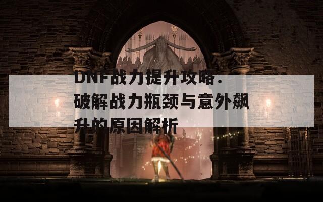 DNF战力提升攻略：破解战力瓶颈与意外飙升的原因解析