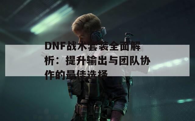 DNF战术套装全面解析：提升输出与团队协作的最佳选择