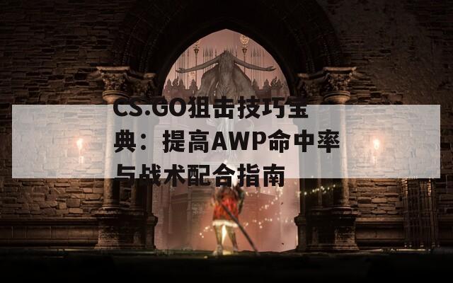 CS:GO狙击技巧宝典：提高AWP命中率与战术配合指南  第1张