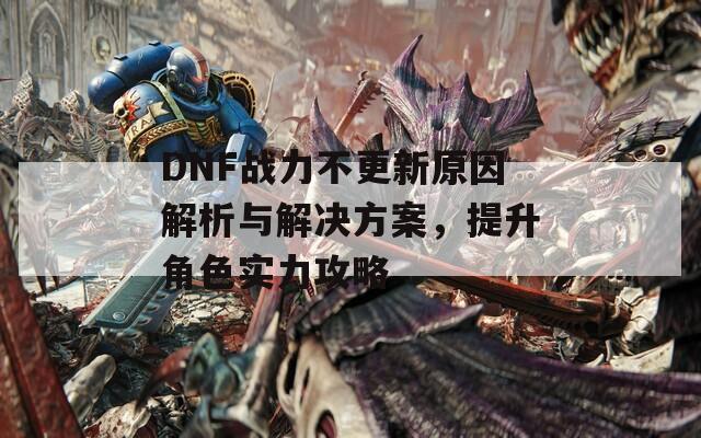 DNF战力不更新原因解析与解决方案，提升角色实力攻略  第1张