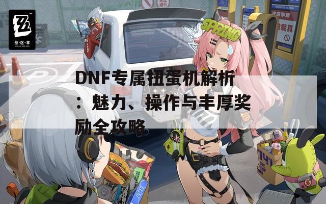 DNF专属扭蛋机解析：魅力、操作与丰厚奖励全攻略