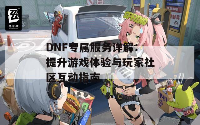 DNF专属服务详解：提升游戏体验与玩家社区互动指南