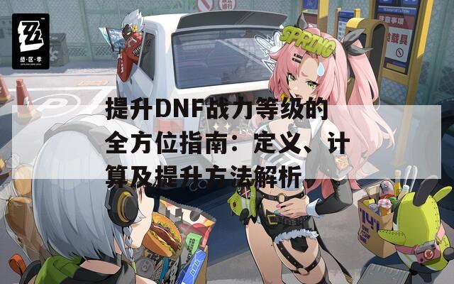 提升DNF战力等级的全方位指南：定义、计算及提升方法解析